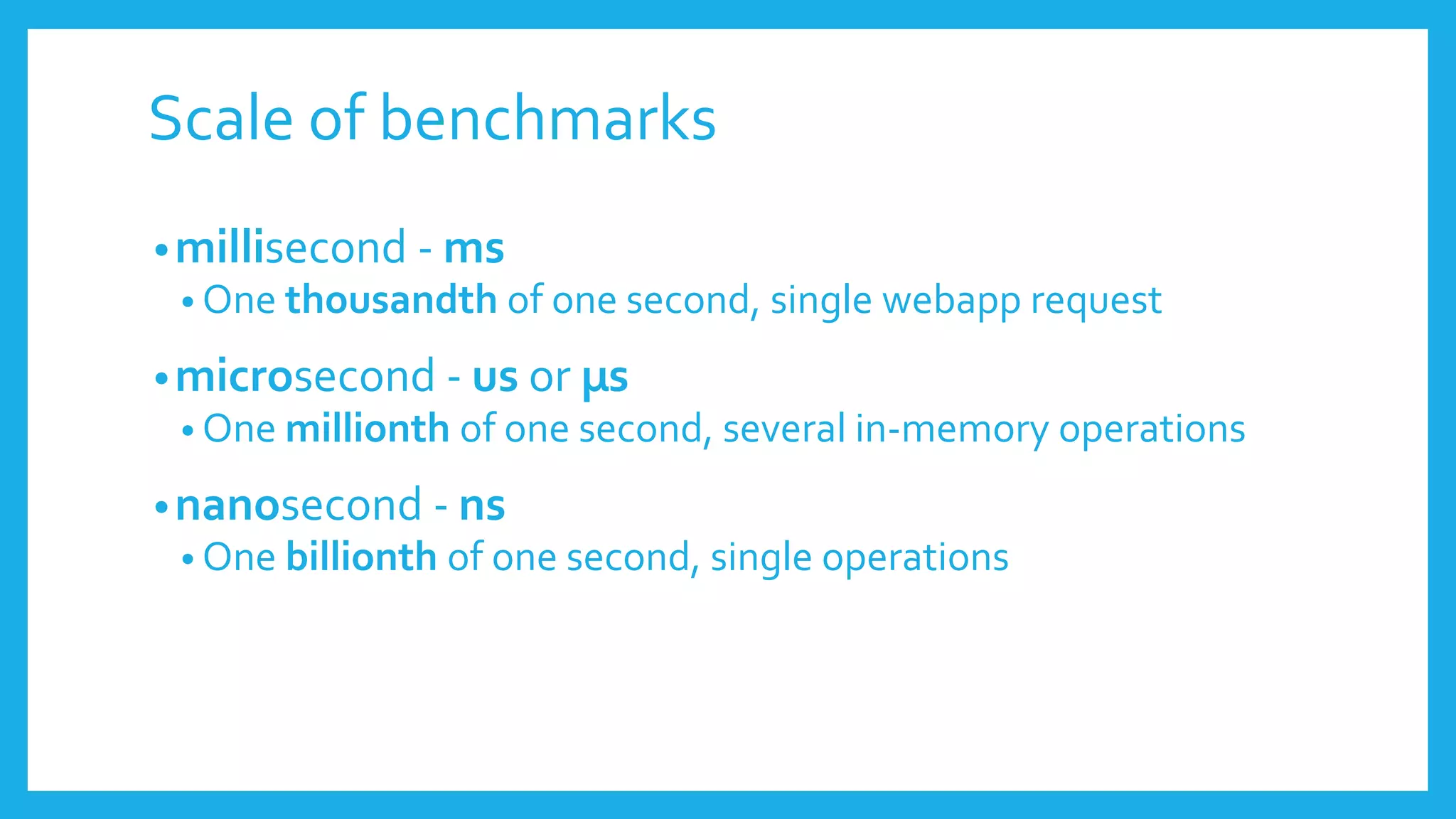 Scale of benchmarks
•millisecond - ms
• One thousandth of one second, single webapp request
•microsecond - us or µs
• One millionth of one second, several in-memory operations
•nanosecond - ns
• One billionth of one second, single operations
 