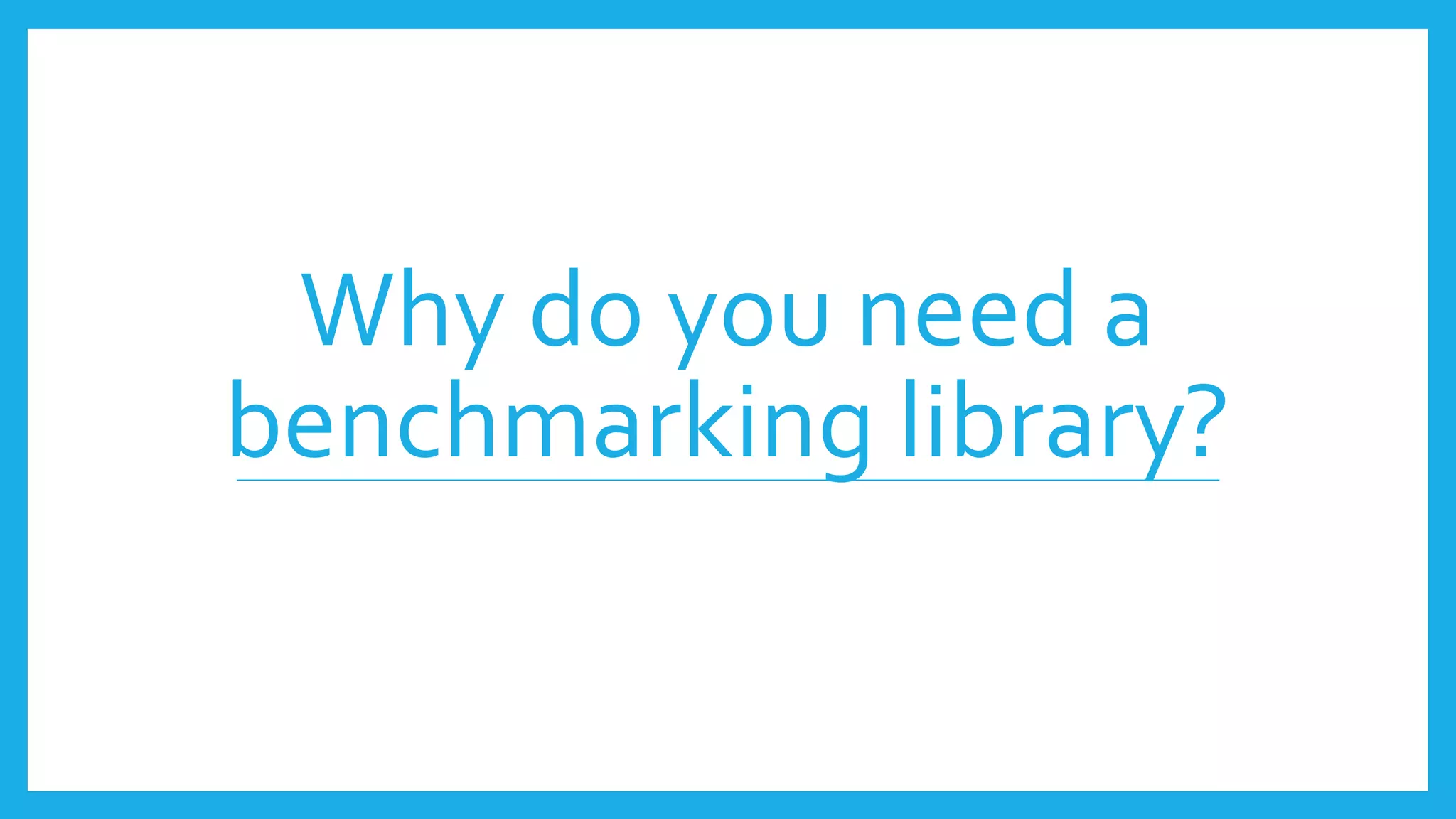 Why do you need a
benchmarking library?
 