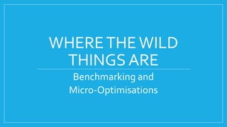 WHERETHEWILD
THINGS ARE
Benchmarking and
Micro-Optimisations
 