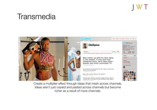 Transmedia




    Create a multiplier effect through ideas that mesh across channels.
     Ideas aren’t just copied and pasted across channels but become"
                     richer as a result of more channels.
 