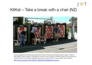 KitKat – Take a break with a chair (NZ)




  Driving engagement through being useful and through reinventing the billboard poster medium. KitKat in
  New Zealand ‘gave a break’ to tired legs at summer music concerts by creating posters that converted into
  wooden chairs. A wonderfully engaging way to bring to life the idea of ‘Have a break, Have a KitKat’. 
  http://www.youtube.com/watch?v=l9xW94J7bzM&feature=search
 