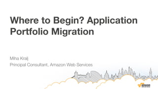 Where to Begin? Application 
Portfolio Migration 
Miha Kralj 
Principal Consultant, Amazon Web Services 
 