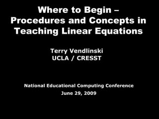 Where to Begin – Procedures and Concepts in Teaching Linear Equations Terry Vendlinski UCLA / CRESST National Educational Computing Conference June 29, 2009 