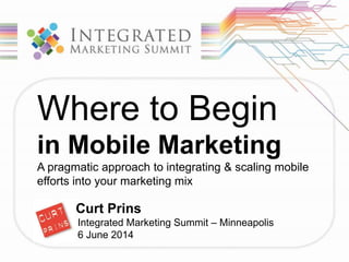 Where to Begin
in Mobile Marketing
A pragmatic approach to integrating & scaling mobile
efforts into your marketing mix
Curt Prins
Integrated Marketing Summit – Minneapolis
6 June 2014
 