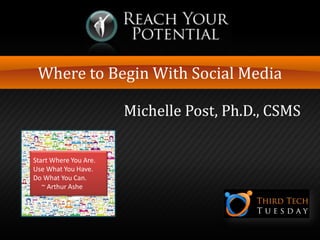Where to Begin With Social Media
Michelle Post, Ph.D., CSMS
Start Where You Are.
Use What You Have.
Do What You Can.
~ Arthur Ashe

 