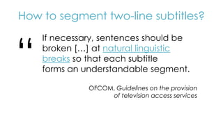 How to segment two-line subtitles?
“
If necessary, sentences should be
broken […] at natural linguistic
breaks so that eac...