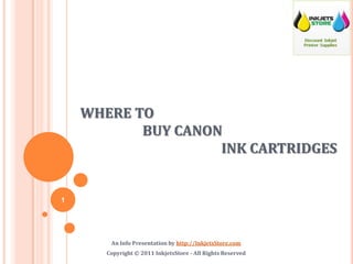 WHERE TO BUY CANON		INK CARTRIDGES An Info Presentation by http://InkjetsStore.com Copyright © 2011 InkjetsStore - All Rights Reserved 1 