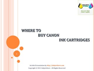 WHERE TO  BUY CANON INK CARTRIDGES An Info Presentation by  http://InkjetsStore.com Copyright © 2011 InkjetsStore - All Rights Reserved 