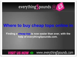 Where to buy cheap tops online in the UK Finding a  cheap top  is now easier than ever, with the help of everything5pounds.com.  