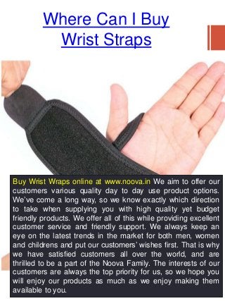 Where Can I Buy
Wrist Straps
Buy Wrist Wraps online at www.noova.in We aim to offer our
customers various quality day to d...