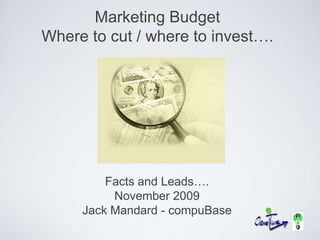 Marketing BudgetWhere to cut / where to invest…. Facts and Leads…. November 2009 Jack Mandard - compuBase 