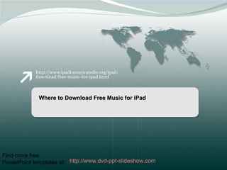 http://www.ipadtomactransfer.org/ipad-
            download/free-music-for-ipad.html



             Where to Download Free Music for iPad




Find more free
PowerPoint templates at: http://www.dvd-ppt-slideshow.com
 