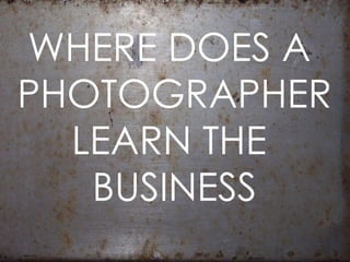 WHERE DOES A  PHOTOGRAPHER LEARN THE  BUSINESS 