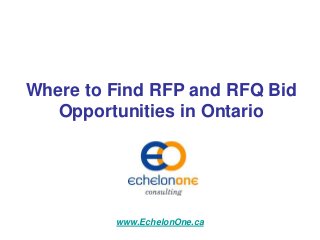 Where to Find RFP and RFQ Bid
Opportunities in Ontario
www.EchelonOne.ca
 