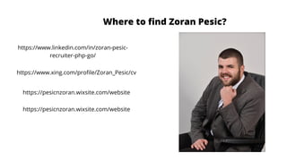 Where to find Zoran Pesic?
https://www.linkedin.com/in/zoran-pesic-
recruiter-php-go/
https://www.xing.com/profile/Zoran_Pesic/cv
https://pesicnzoran.wixsite.com/website
https://pesicnzoran.wixsite.com/website
 