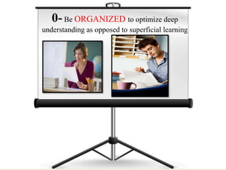 0- Be ORGANIZED to optimize deep
understanding as opposed to superficial learning
 