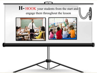H- HOOK your students from the start and
engage them throughout the lesson
 