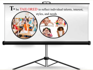 T-be TAILORED to reflect individual talents, interest,
styles, and needs
 