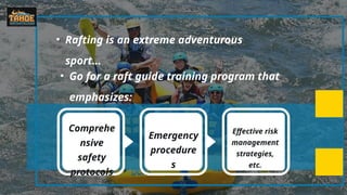 • Rafting is an extreme adventurous
sport…
• Go for a raft guide training program that
emphasizes:
Comprehe
nsive
safety
protocols
Emergency
procedure
s
Effective risk
management
strategies,
etc.
 