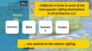 California is home to some of the
most popular rafting destinations
in all of America :):):)
Rivers
like…
American Kern Tuolumn
e
Truckee
... are central to the state’s rafting
culture.
 