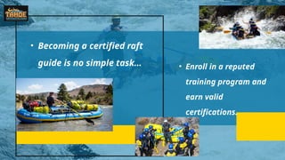 • Becoming a certified raft
guide is no simple task… • Enroll in a reputed
training program and
earn valid
certifications.
 
