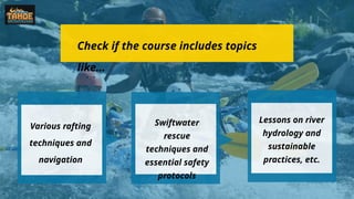 Check if the course includes topics
like…
Various rafting
techniques and
navigation
Swiftwater
rescue
techniques and
essential safety
protocols
Lessons on river
hydrology and
sustainable
practices, etc.
 