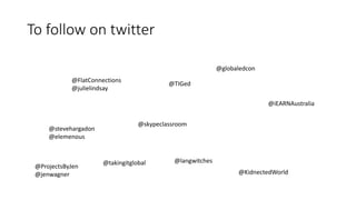 To follow on twitter
@FlatConnections
@julielindsay
@iEARNAustralia
@ProjectsByJen
@jenwagner
@stevehargadon
@elemenous
@takingitglobal
@KidnectedWorld
@skypeclassroom
@globaledcon
@langwitches
@TIGed
 