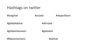 Hashtags on twitter
#langchat #asiaed #skype2learn
#globaledchat #africaed
#globalclassroom #globaled
#flatconnections #edchat
 