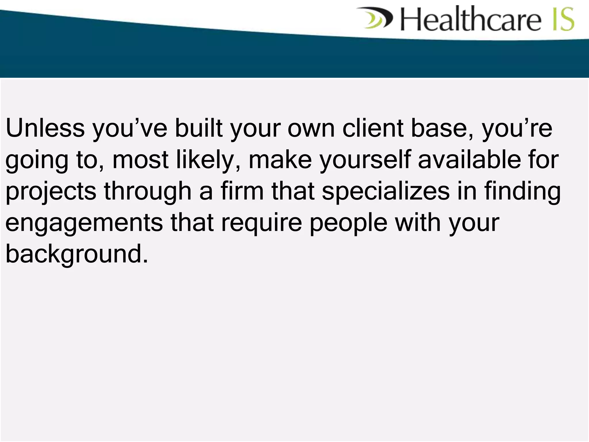 Unless you’ve built your own client base, you’re
going to, most likely, make yourself available for
projects through a firm that specializes in finding
engagements that require people with your
background.

 