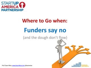 Where to Go when:
                               Funders say no
                             (and the dough don’t flow)




Prof. Sean Wise, www.SeanWise.com @seanwise
 