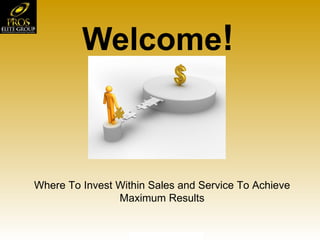 Welcome ! Where To Invest Within Sales and Service To Achieve Maximum Results 