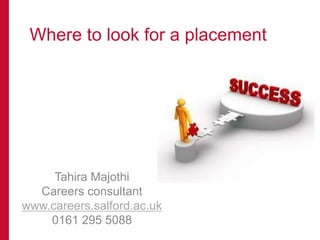 Where to look
for a Placement
Tahira Majothi
Careers consultant
www.careers.salford.ac.uk
0161 295 5088
 