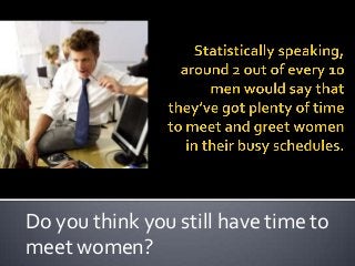 Do you think you still have time to
meet women?
 