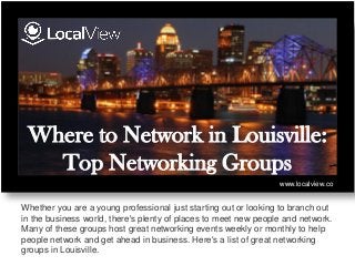 Where to Network in Louisville:
Top Networking Groups
Whether you are a young professional just starting out or looking to branch out
in the business world, there's plenty of places to meet new people and network.
Many of these groups host great networking events weekly or monthly to help
people network and get ahead in business. Here's a list of great networking
groups in Louisville.
www.localview.co
 