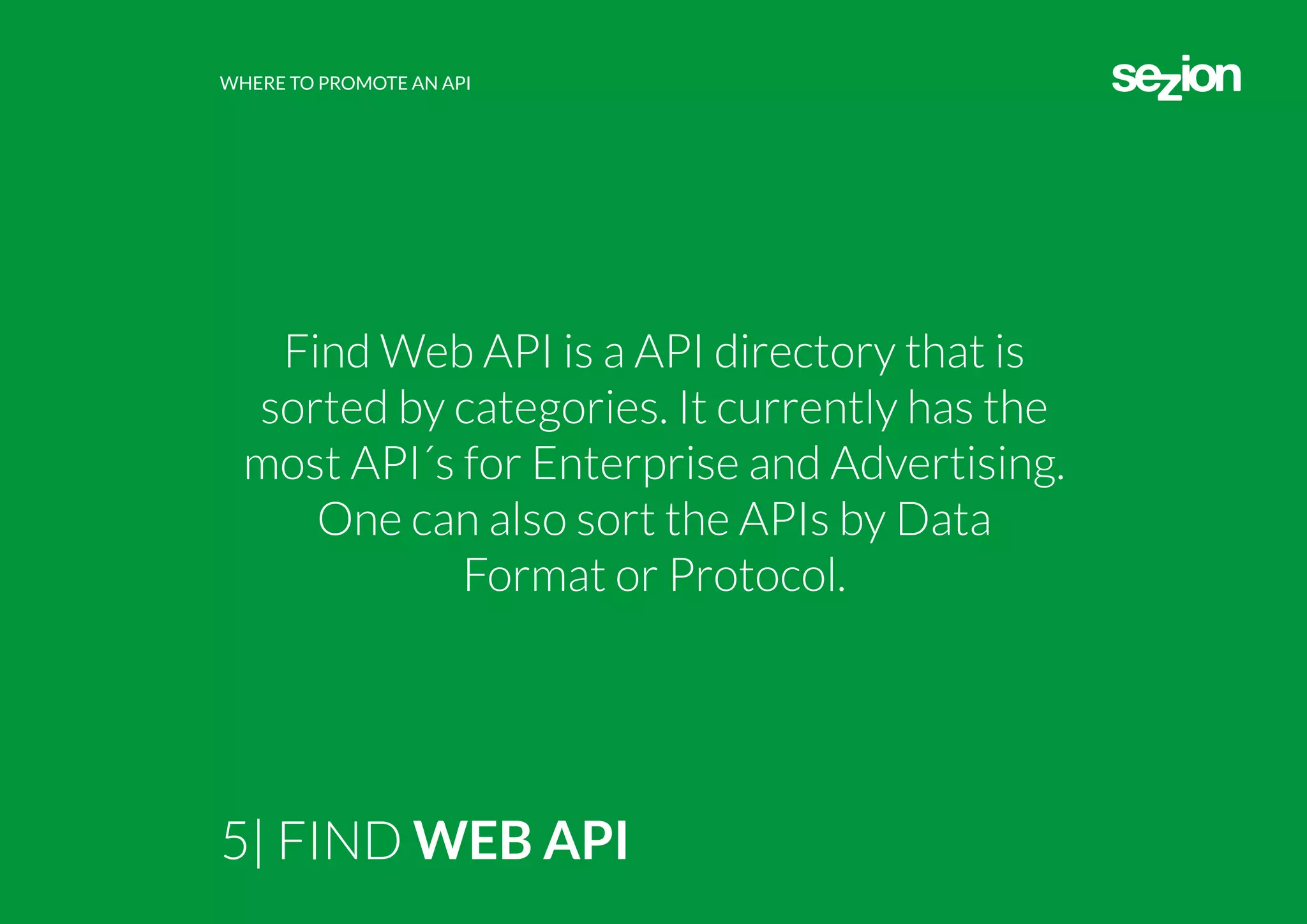 WHERE TO PROMOTE AN API
5| FIND WEB API
Find Web API is a API directory that is
sorted by categories. It currently has the
most API´s for Enterprise and Advertising.
One can also sort the APIs by Data
Format or Protocol.
 