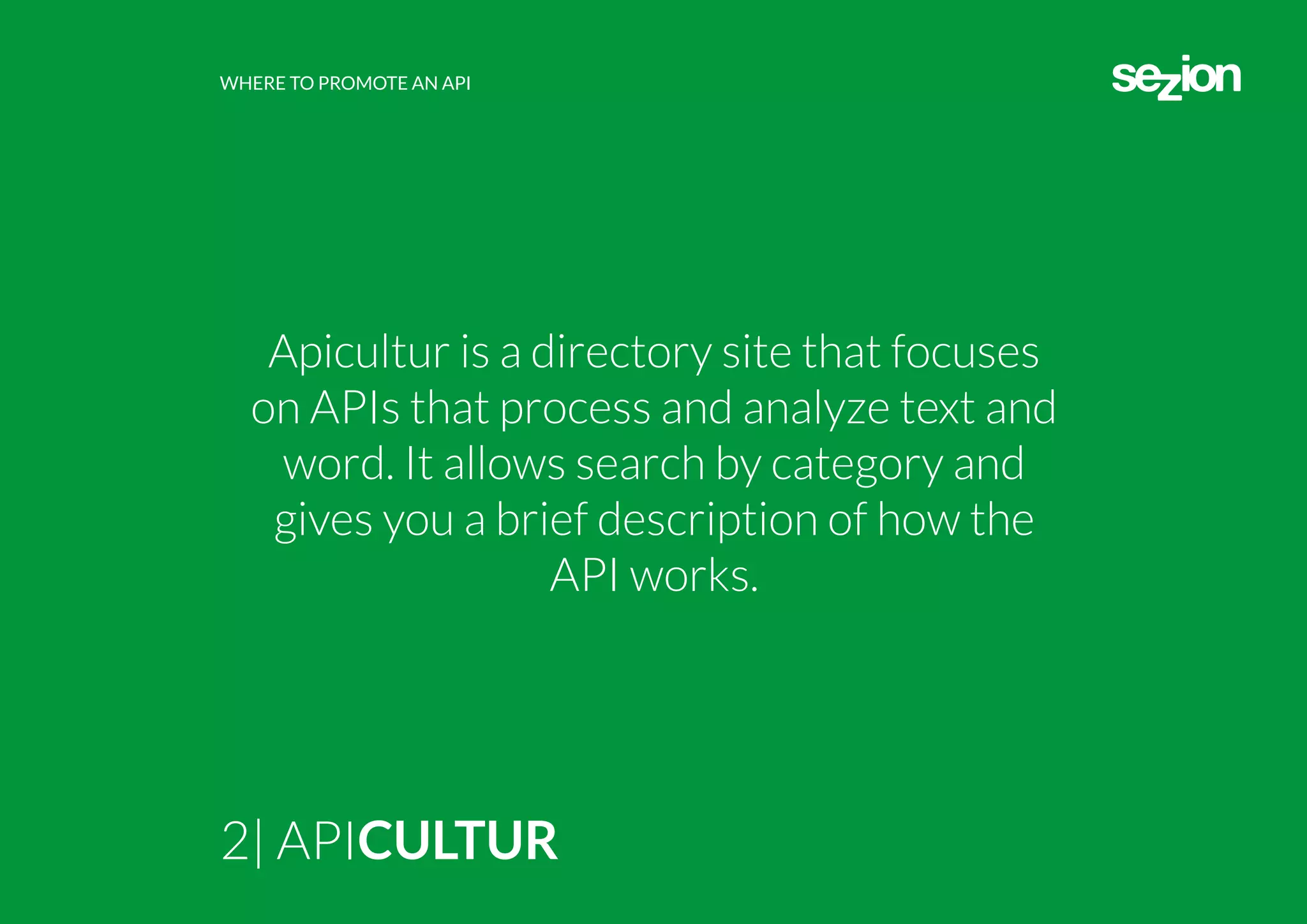 WHERE TO PROMOTE AN API
2| APICULTUR
Apicultur is a directory site that focuses
on APIs that process and analyze text and
word. It allows search by category and
gives you a brief description of how the
API works.
 