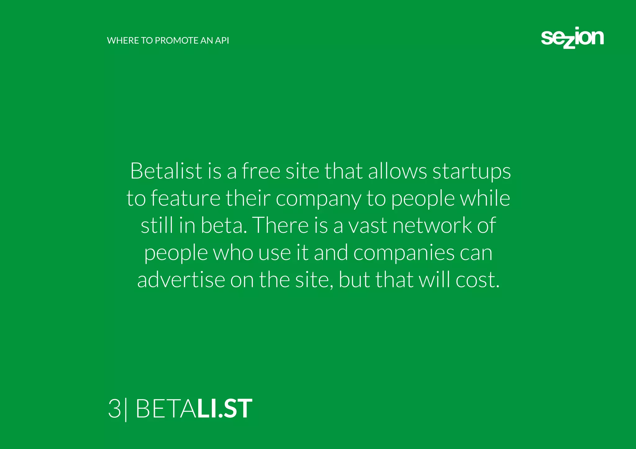 WHERE TO PROMOTE AN API
3| BETALI.ST
Betalist is a free site that allows startups
to feature their company to people while
still in beta. There is a vast network of
people who use it and companies can
advertise on the site, but that will cost.
 