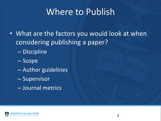Where to Publish
• What are the factors you would look at when
considering publishing a paper?
– Discipline
– Scope
– Author guidelines
– Supervisor
– Journal metrics
2
 