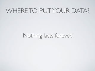 WHERETO PUTYOUR DATA?
Nothing lasts forever.
 