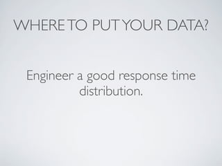 WHERETO PUTYOUR DATA?
Engineer a good response time
distribution.
 