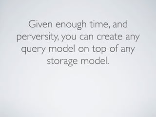 Given enough time, and
perversity, you can create any
query model on top of any
storage model.
 