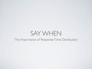 SAY WHEN
The Importance of ResponseTime Distribution
 
