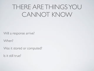 THERE ARETHINGSYOU
CANNOT KNOW
Will a response arrive?
When?
Was it stored or computed?
Is it still true?
 