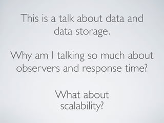This is a talk about data and
data storage.
scalability?
What about
Why am I talking so much about
observers and response time?
 