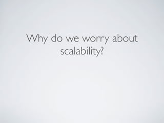 Why do we worry about
scalability?
 