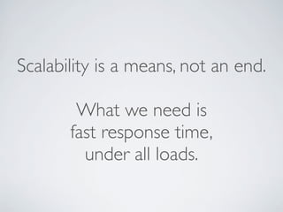 Scalability is a means, not an end.
What we need is
fast response time,
under all loads.
 