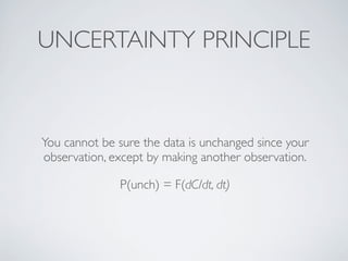 You cannot be sure the data is unchanged since your
observation, except by making another observation.
P(unch) = F(dC/dt, dt)
UNCERTAINTY PRINCIPLE
 