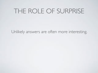THE ROLE OF SURPRISE
Unlikely answers are often more interesting.
 