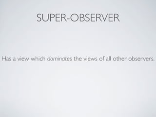 SUPER-OBSERVER
Has a view which dominates the views of all other observers.
 