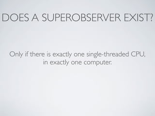 DOES A SUPEROBSERVER EXIST?
Only if there is exactly one single-threaded CPU,
in exactly one computer.
 